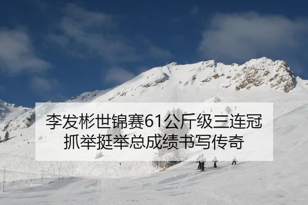 李发彬世锦赛61公斤级三连冠 抓举挺举总成绩书写传奇