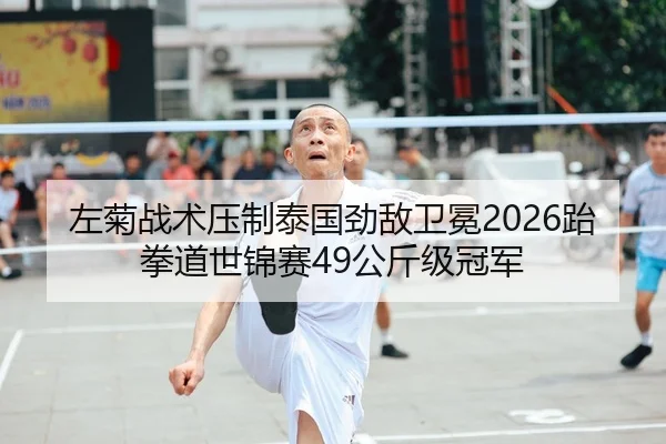 左菊战术压制泰国劲敌卫冕2026跆拳道世锦赛49公斤级冠军
