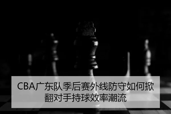 CBA广东队季后赛外线防守如何掀翻对手持球效率潮流